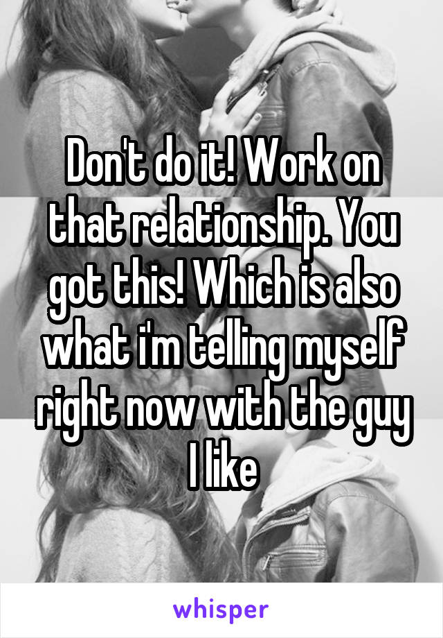 Don't do it! Work on that relationship. You got this! Which is also what i'm telling myself right now with the guy I like