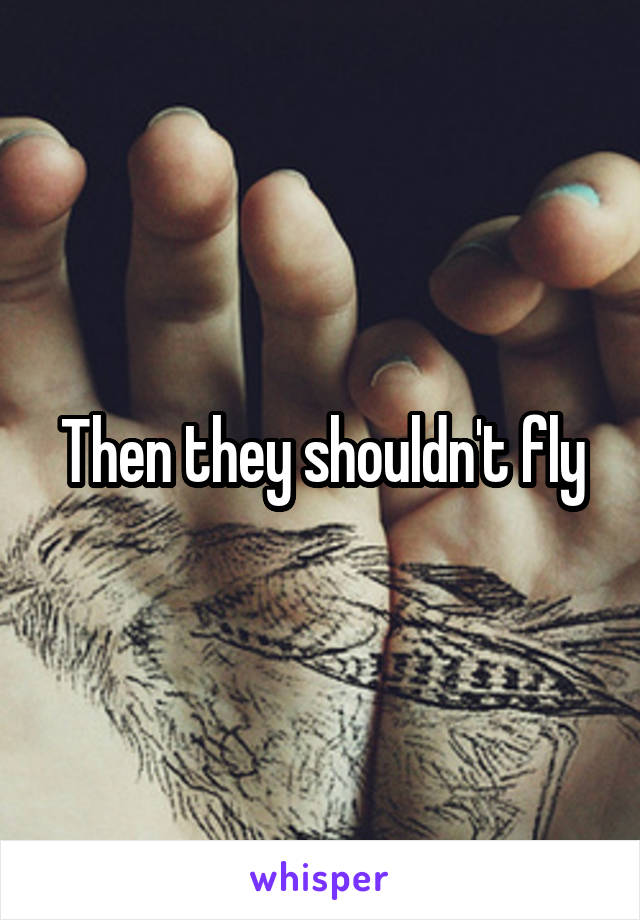 Then they shouldn't fly