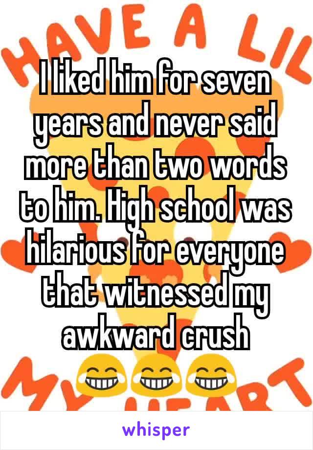 I liked him for seven years and never said more than two words to him. High school was hilarious for everyone that witnessed my awkward crush
😂😂😂