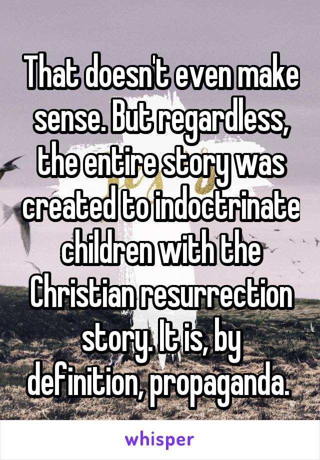 That doesn't even make sense. But regardless, the entire story was created to indoctrinate children with the Christian resurrection story. It is, by definition, propaganda. 