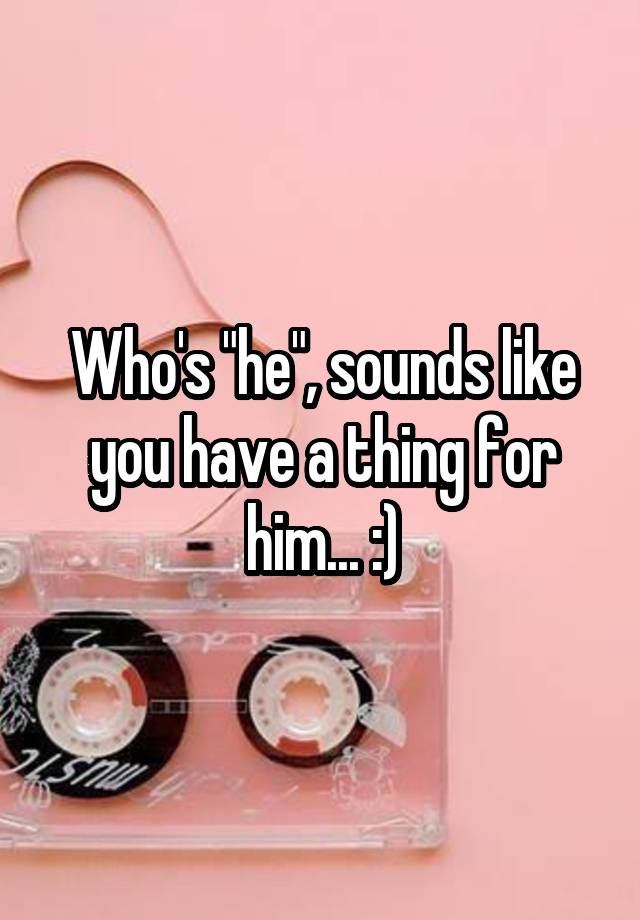 who-s-he-sounds-like-you-have-a-thing-for-him