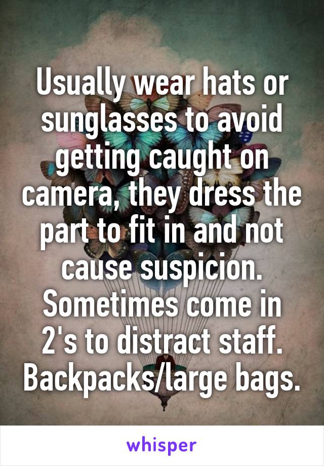 Usually wear hats or sunglasses to avoid getting caught on camera, they dress the part to fit in and not cause suspicion. Sometimes come in 2's to distract staff. Backpacks/large bags.