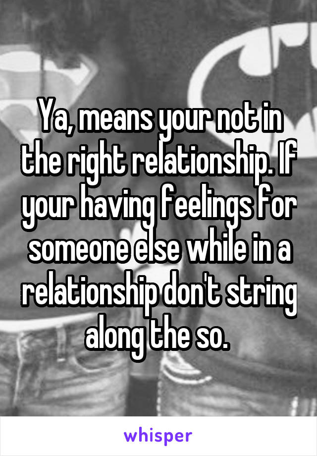 Ya, means your not in the right relationship. If your having feelings for someone else while in a relationship don't string along the so. 