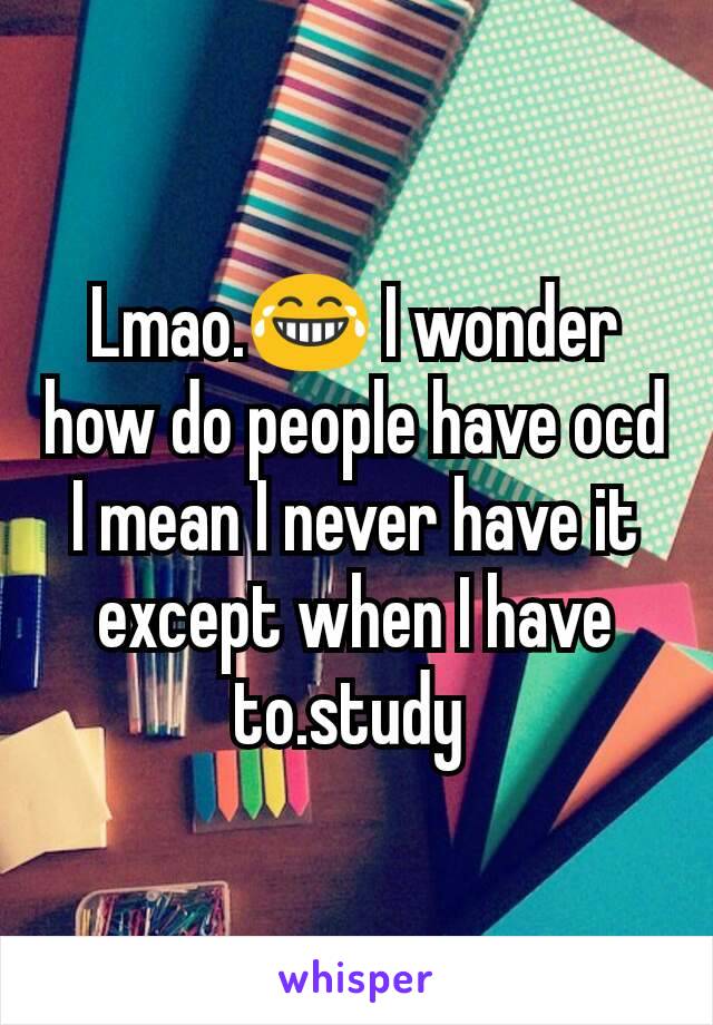 Lmao.😂 I wonder how do people have ocd I mean I never have it except when I have to.study 