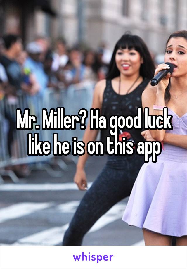 Mr. Miller? Ha good luck like he is on this app
