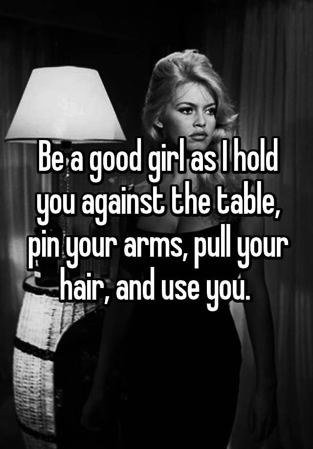 be-a-good-girl-as-i-hold-you-against-the-table-pin-your-arms-pull