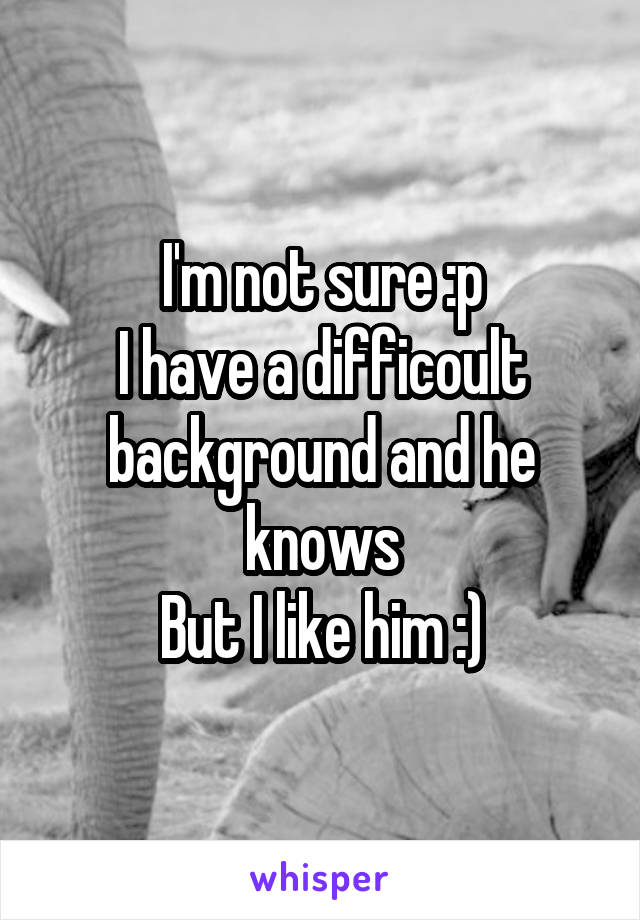 I'm not sure :p
I have a difficoult background and he knows
But I like him :)