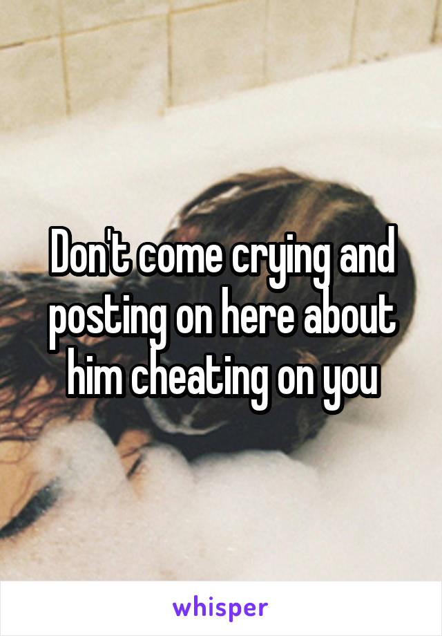 Don't come crying and posting on here about him cheating on you