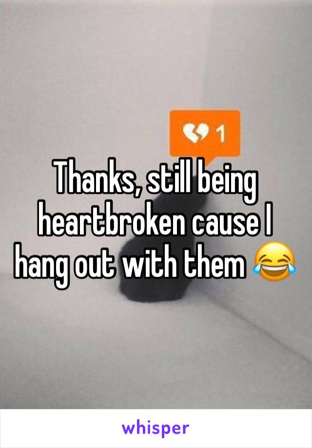 Thanks, still being heartbroken cause I hang out with them 😂