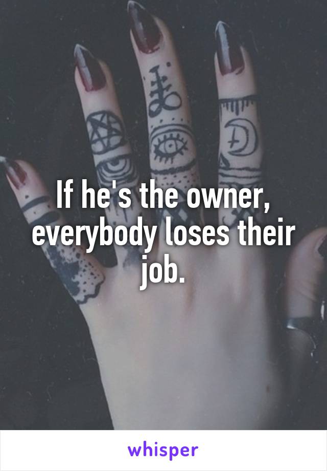 If he's the owner, everybody loses their job.