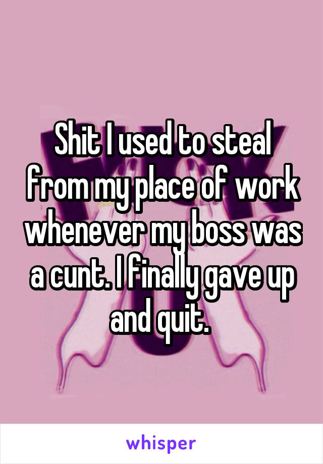 Shit I used to steal from my place of work whenever my boss was a cunt. I finally gave up and quit. 