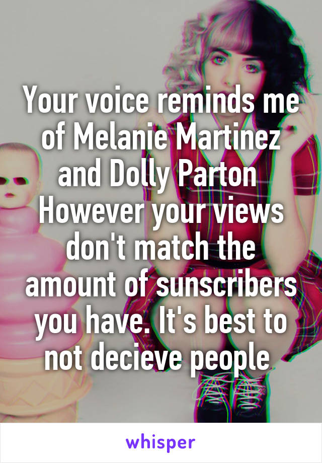 Your voice reminds me of Melanie Martinez and Dolly Parton 
However your views don't match the amount of sunscribers you have. It's best to not decieve people 