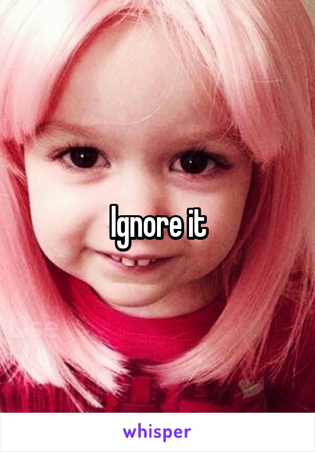 Ignore it