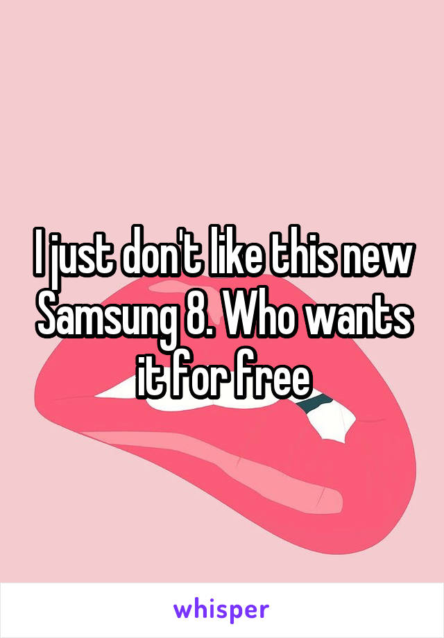 I just don't like this new Samsung 8. Who wants it for free