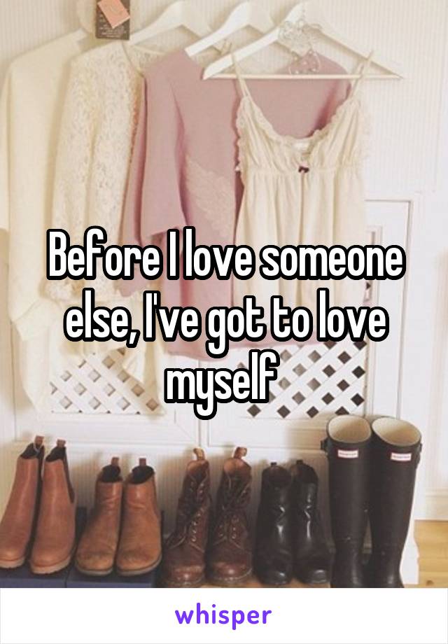 Before I love someone else, I've got to love myself 