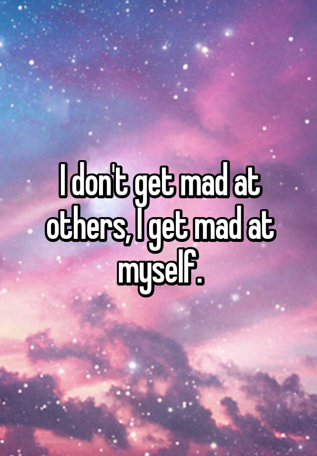 i-don-t-get-mad-at-others-i-get-mad-at-myself