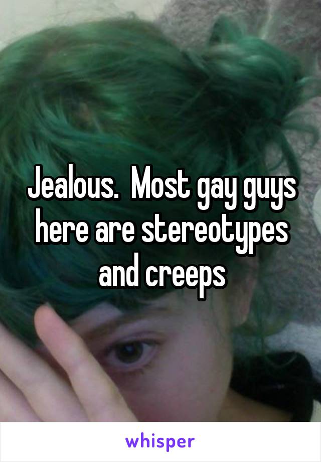 Jealous.  Most gay guys here are stereotypes and creeps