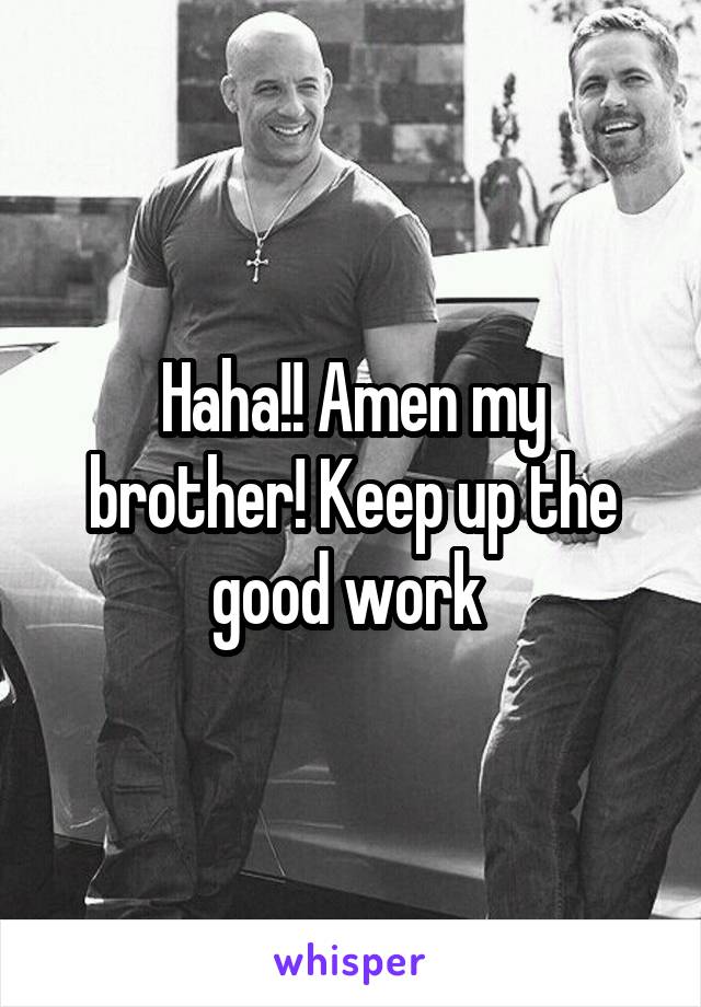 Haha!! Amen my brother! Keep up the good work 