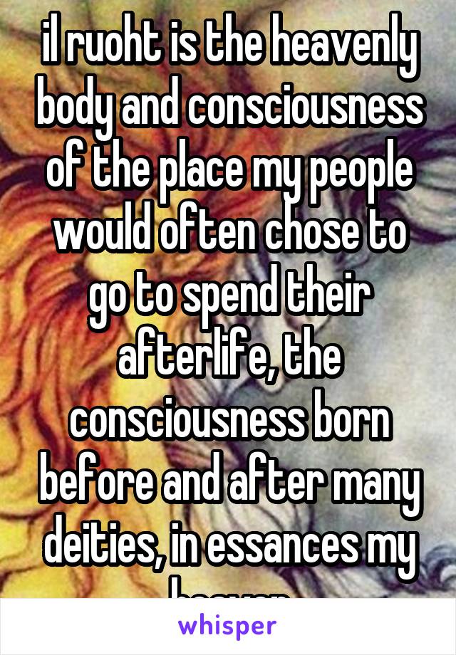il ruoht is the heavenly body and consciousness of the place my people would often chose to go to spend their afterlife, the consciousness born before and after many deities, in essances my heaven