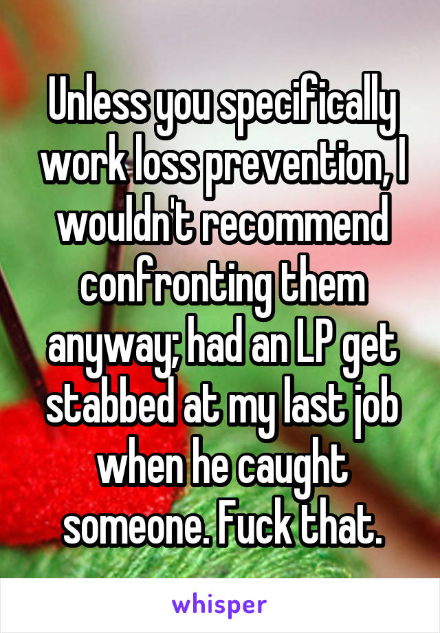 Unless you specifically work loss prevention, I wouldn't recommend confronting them anyway; had an LP get stabbed at my last job when he caught someone. Fuck that.
