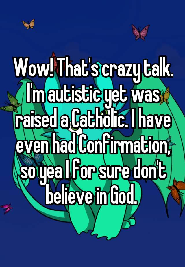 wow-that-s-crazy-talk-i-m-autistic-yet-was-raised-a-catholic-i-have