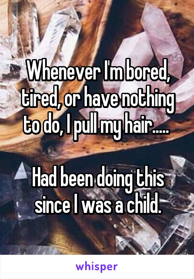Whenever I'm bored, tired, or have nothing to do, I pull my hair..... 

Had been doing this since I was a child.