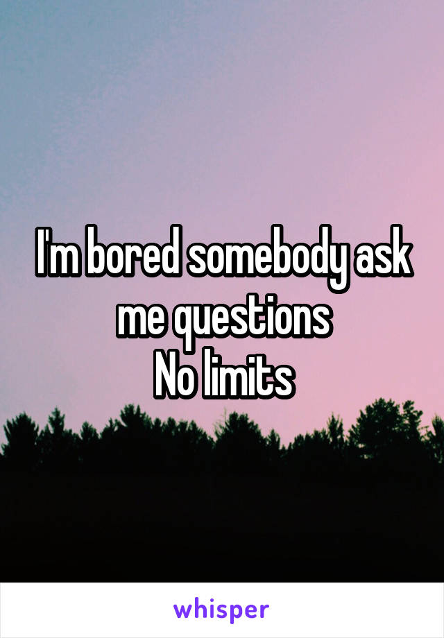 I'm bored somebody ask me questions
No limits