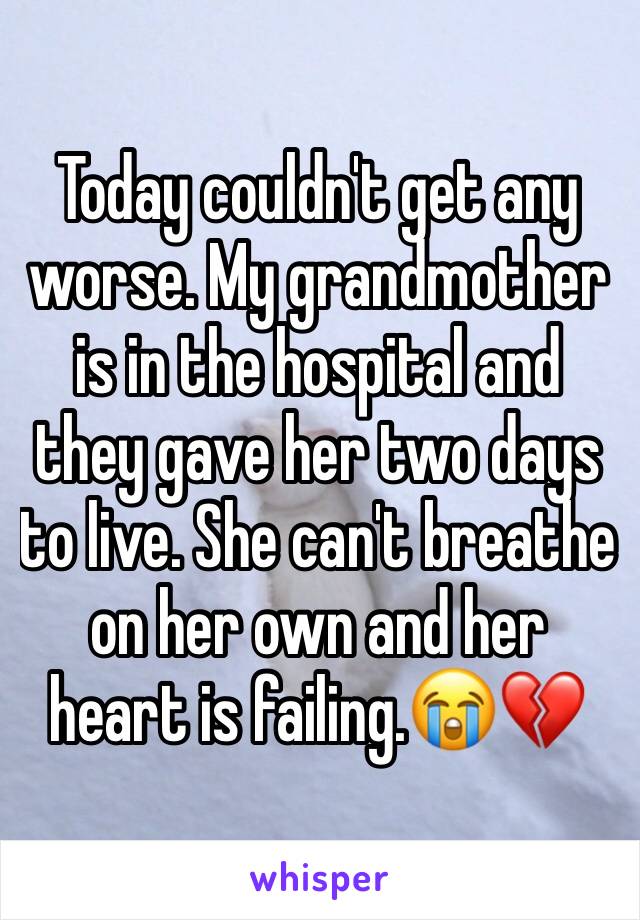 Today couldn't get any worse. My grandmother is in the hospital and they gave her two days to live. She can't breathe on her own and her heart is failing.ðŸ˜­ðŸ’”