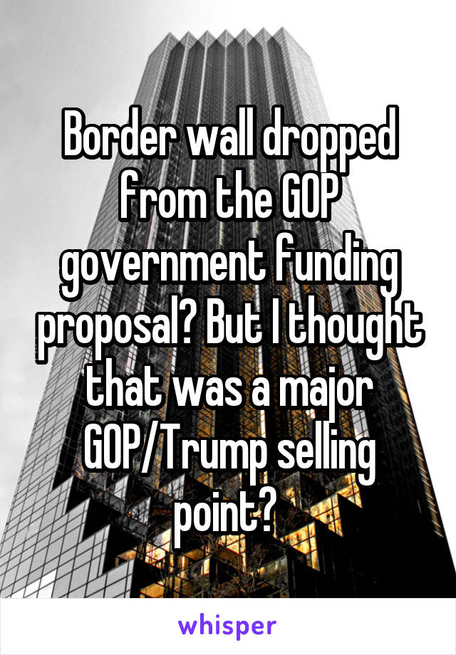 Border wall dropped from the GOP government funding proposal? But I thought that was a major GOP/Trump selling point? 