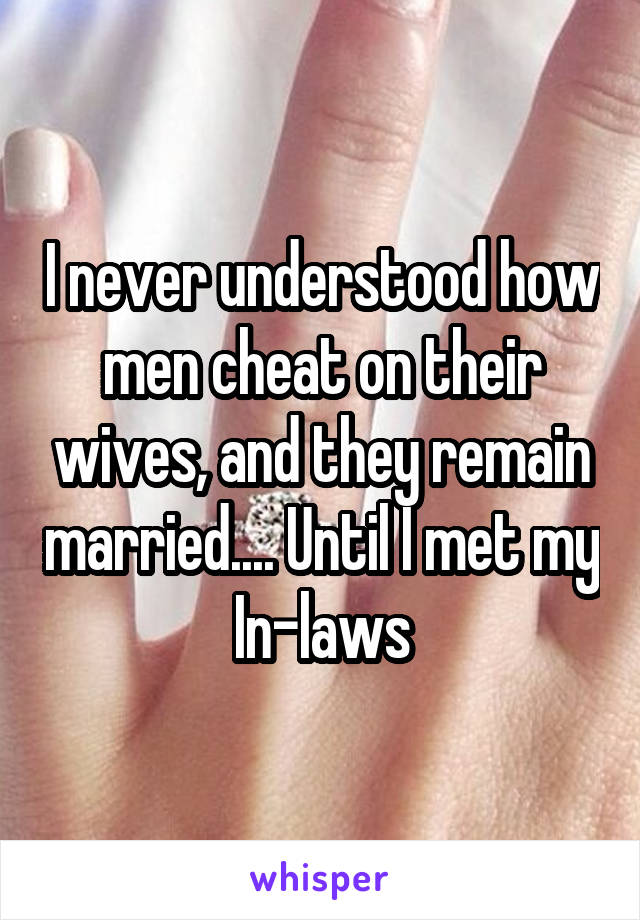 I never understood how men cheat on their wives, and they remain married.... Until I met my In-laws