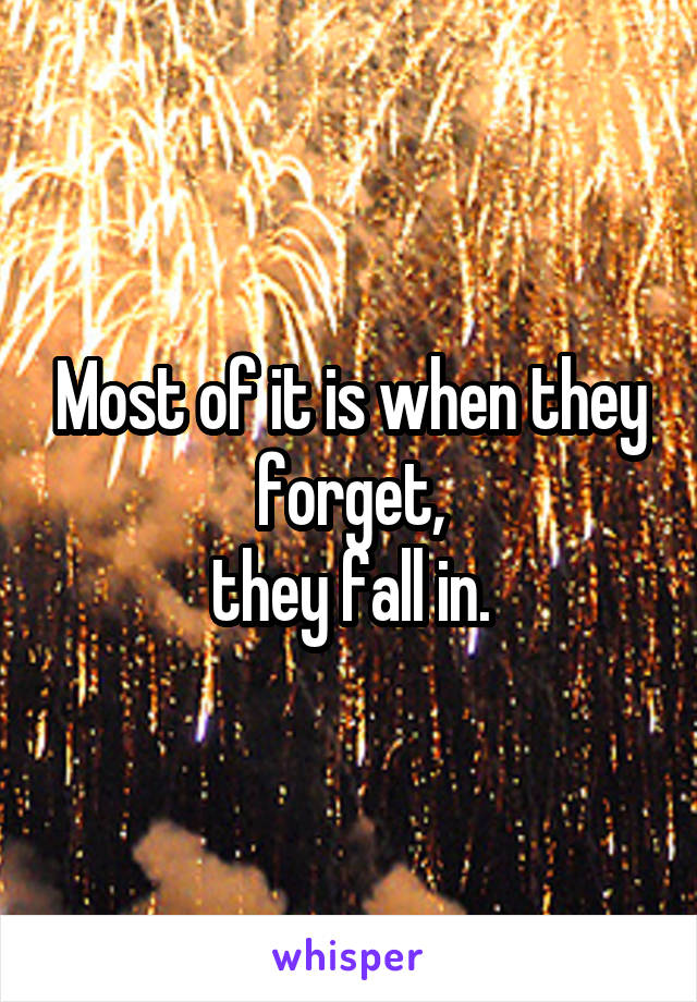 Most of it is when they forget,
 they fall in. 