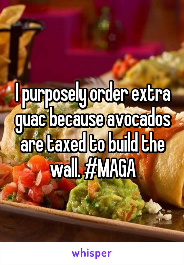 I purposely order extra guac because avocados are taxed to build the wall. #MAGA