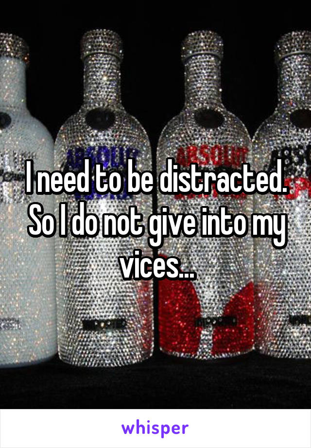 I need to be distracted. So I do not give into my vices...