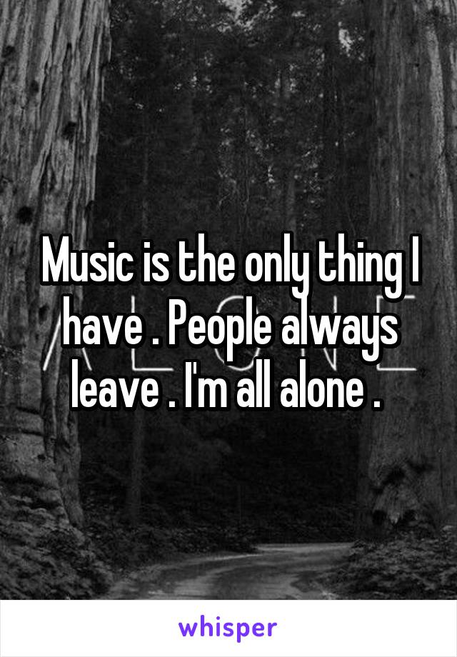 Music is the only thing I have . People always leave . I'm all alone . 