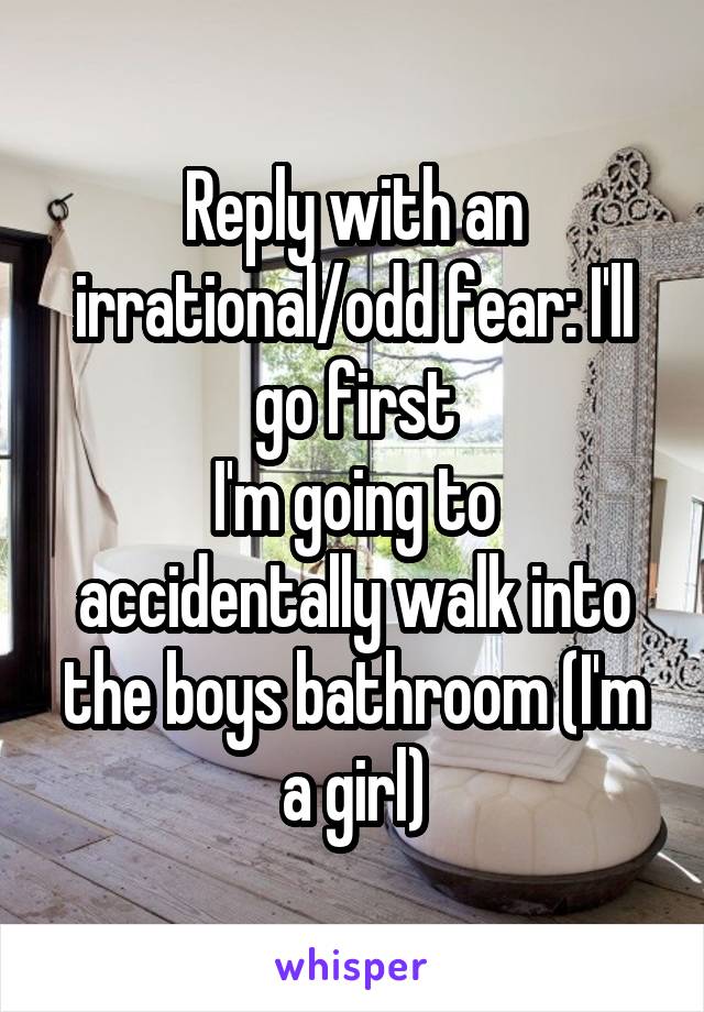 Reply with an irrational/odd fear: I'll go first
I'm going to accidentally walk into the boys bathroom (I'm a girl)