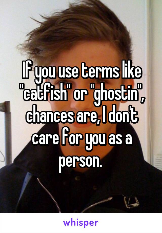 If you use terms like "catfish" or "ghostin", chances are, I don't care for you as a person. 