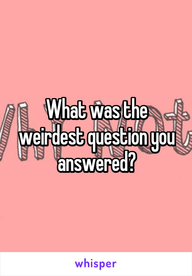 What was the weirdest question you answered?