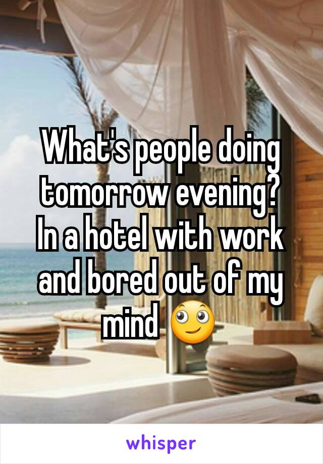 What's people doing tomorrow evening?
In a hotel with work and bored out of my mind ðŸ™„