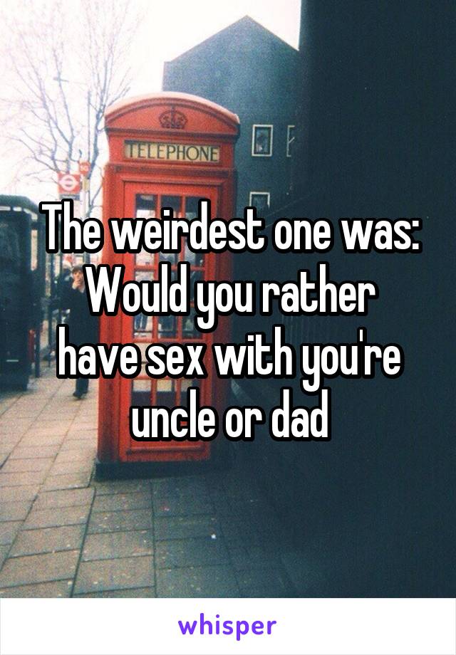 The weirdest one was:
Would you rather have sex with you're uncle or dad