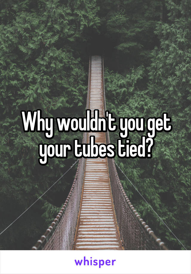 why-wouldn-t-you-get-your-tubes-tied