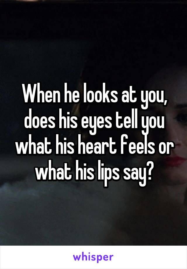 When he looks at you, does his eyes tell you what his heart feels or what his lips say?