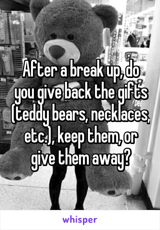 After a break up, do you give back the gifts (teddy bears, necklaces, etc.), keep them, or give them away?