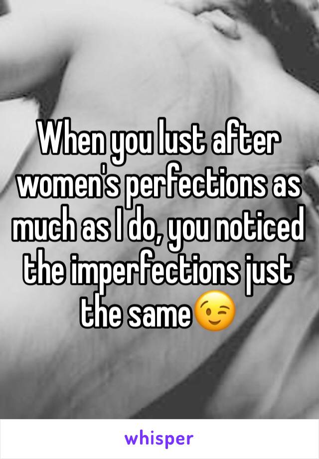 When you lust after women's perfections as much as I do, you noticed the imperfections just the same😉