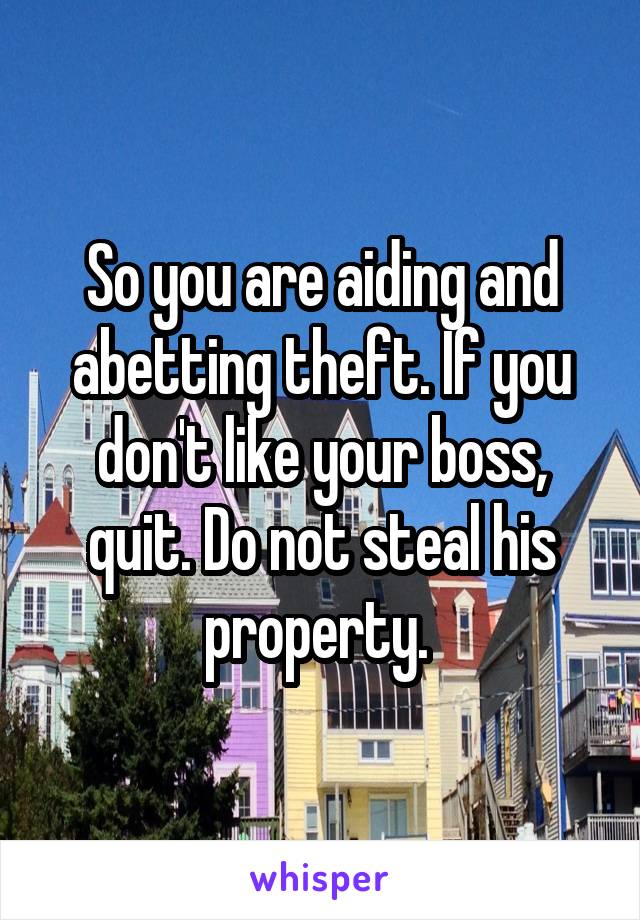 So you are aiding and abetting theft. If you don't like your boss, quit. Do not steal his property. 