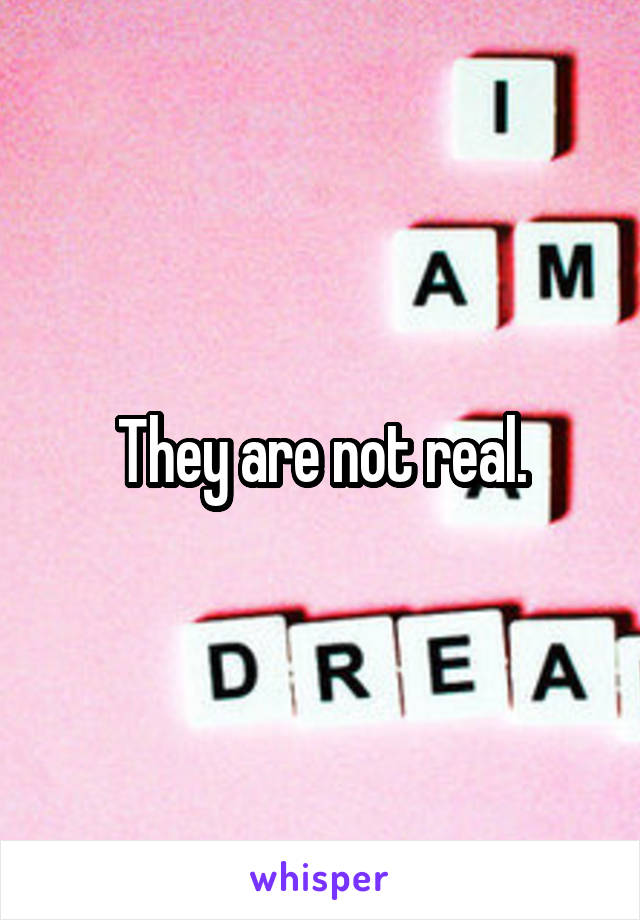 They are not real.