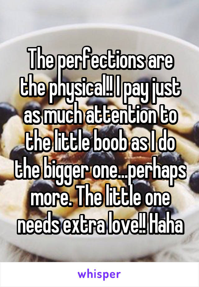 The perfections are the physical!! I pay just as much attention to the little boob as I do the bigger one...perhaps more. The little one needs extra love!! Haha