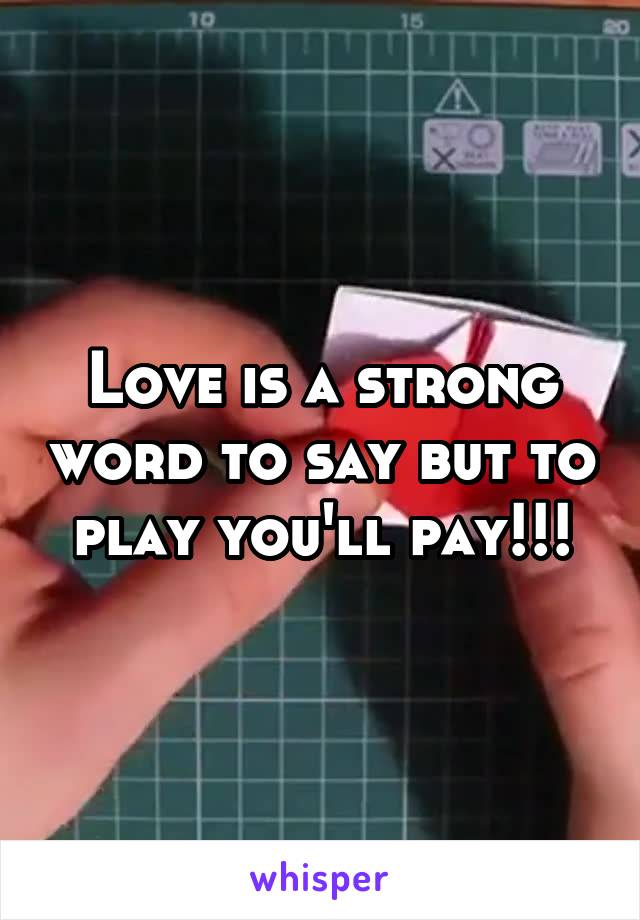 Love is a strong word to say but to play you'll pay!!!