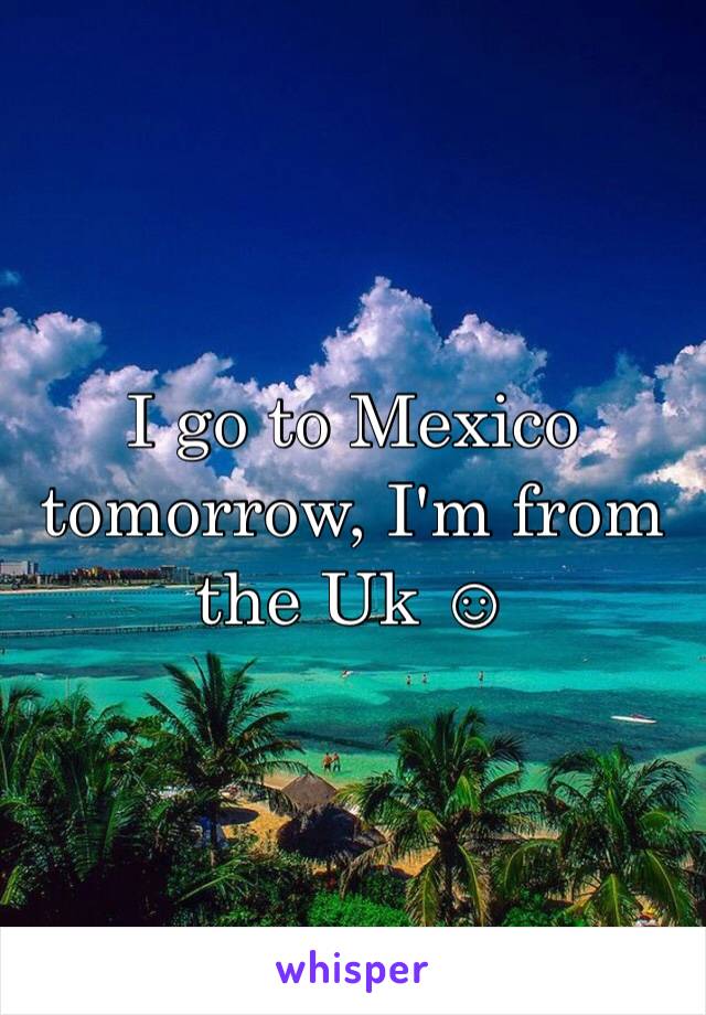 I go to Mexico tomorrow, I'm from the Uk ☺