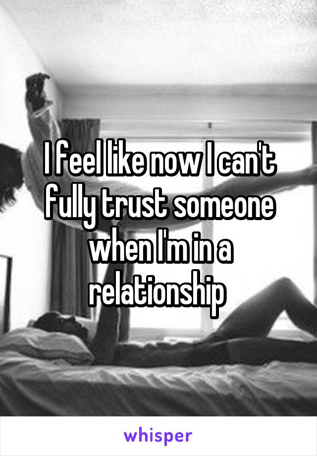 I feel like now I can't fully trust someone when I'm in a relationship 