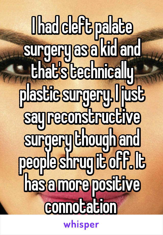I had cleft palate surgery as a kid and that's technically plastic surgery. I just say reconstructive surgery though and people shrug it off. It has a more positive connotation 